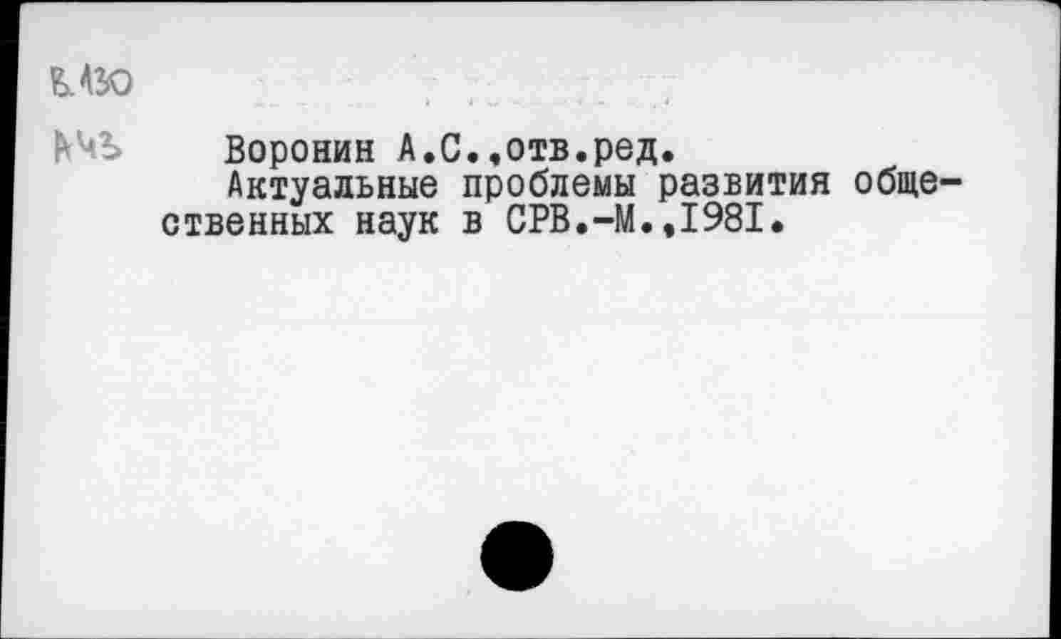 ﻿Воронин А.С..отв.ред.
Актуальные проблемы развития обще ственных наук в СРВ.-М.,1981.